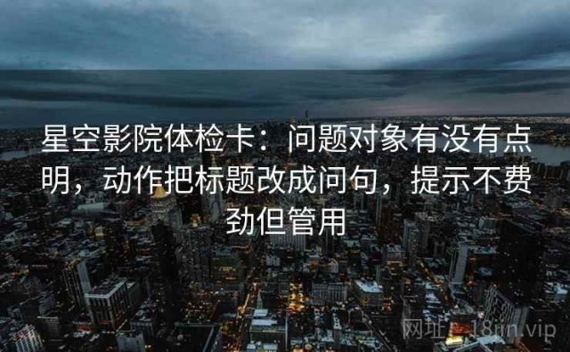 星空影院体检卡：问题对象有没有点明，动作把标题改成问句，提示不费劲但管用