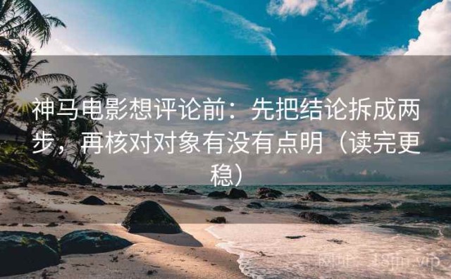 神马电影想评论前：先把结论拆成两步，再核对对象有没有点明（读完更稳）