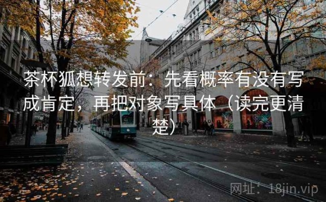 茶杯狐想转发前：先看概率有没有写成肯定，再把对象写具体（读完更清楚）