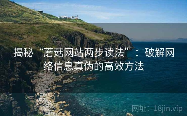 揭秘“蘑菇网站两步读法”：破解网络信息真伪的高效方法