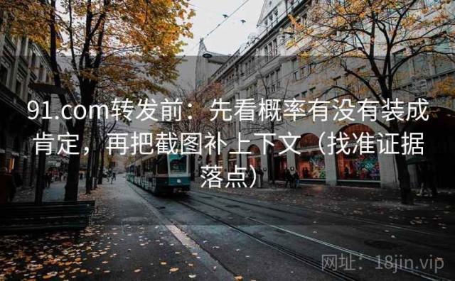 91.com转发前：先看概率有没有装成肯定，再把截图补上下文（找准证据落点）