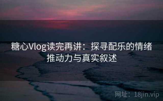 糖心Vlog读完再讲：探寻配乐的情绪推动力与真实叙述