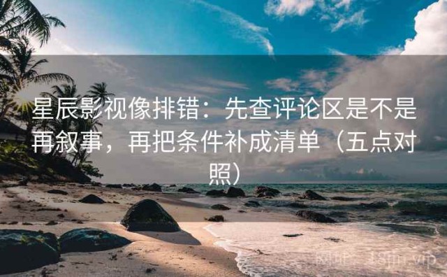 星辰影视像排错：先查评论区是不是再叙事，再把条件补成清单（五点对照）