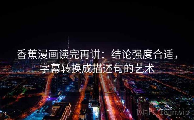 香蕉漫画读完再讲：结论强度合适，字幕转换成描述句的艺术