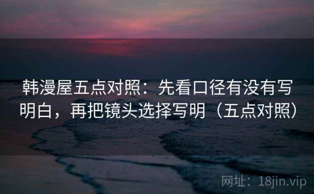 韩漫屋五点对照：先看口径有没有写明白，再把镜头选择写明（五点对照）