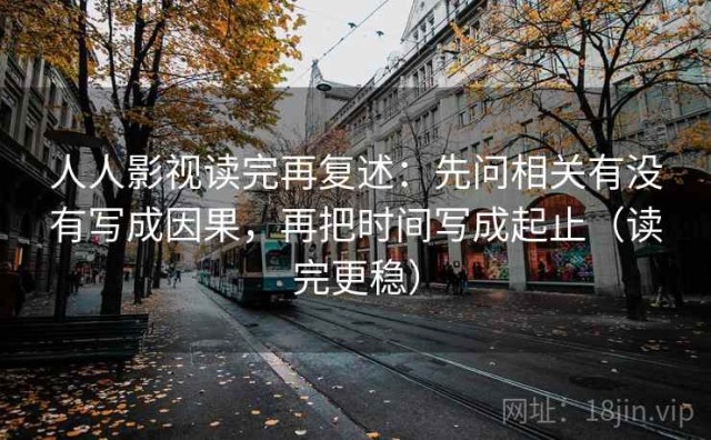 人人影视读完再复述：先问相关有没有写成因果，再把时间写成起止（读完更稳）