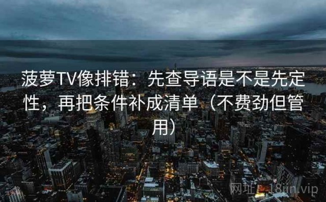 菠萝TV像排错：先查导语是不是先定性，再把条件补成清单（不费劲但管用）