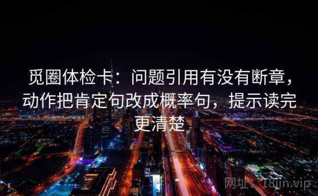 觅圈体检卡：问题引用有没有断章，动作把肯定句改成概率句，提示读完更清楚