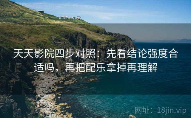 天天影院四步对照：先看结论强度合适吗，再把配乐拿掉再理解