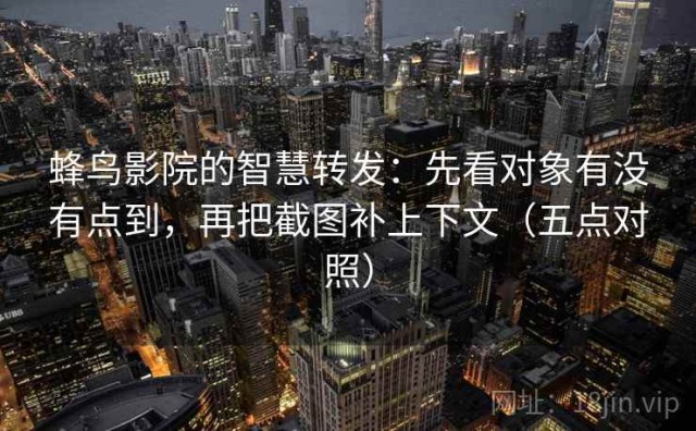 蜂鸟影院的智慧转发：先看对象有没有点到，再把截图补上下文（五点对照）