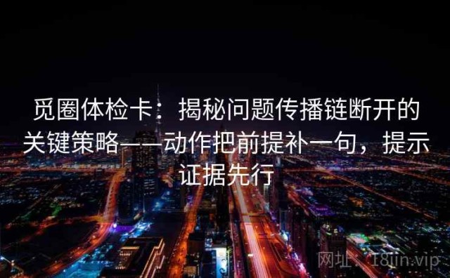 觅圈体检卡：揭秘问题传播链断开的关键策略——动作把前提补一句，提示证据先行