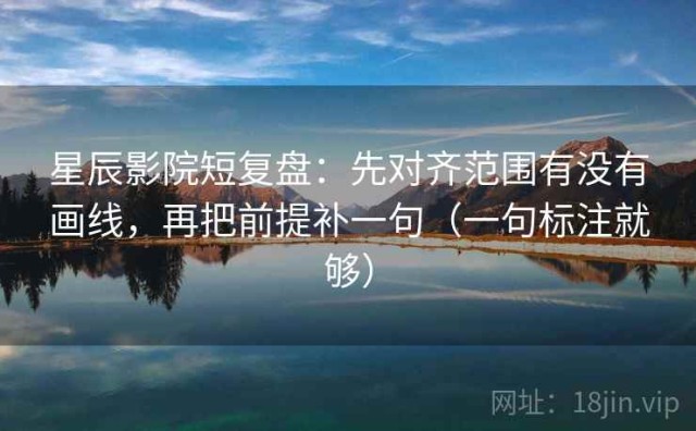 星辰影院短复盘：先对齐范围有没有画线，再把前提补一句（一句标注就够）