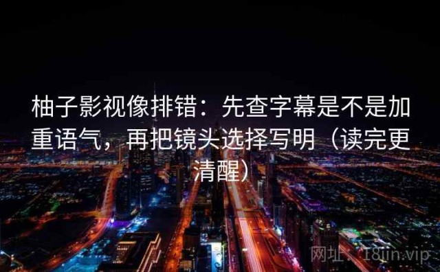 柚子影视像排错：先查字幕是不是加重语气，再把镜头选择写明（读完更清醒）