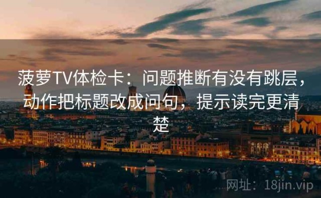 菠萝TV体检卡：问题推断有没有跳层，动作把标题改成问句，提示读完更清楚