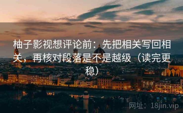 柚子影视想评论前：先把相关写回相关，再核对段落是不是越级（读完更稳）