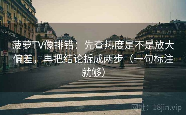 菠萝TV像排错：先查热度是不是放大偏差，再把结论拆成两步（一句标注就够）