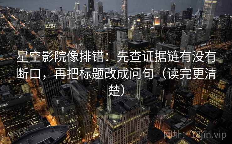 星空影院像排错:先查证据链有没有断口,再把标题改成问句(读完更清楚) 星空影院像排错:先查证据链有没有断口,再把标题改成问句(读完更清楚)