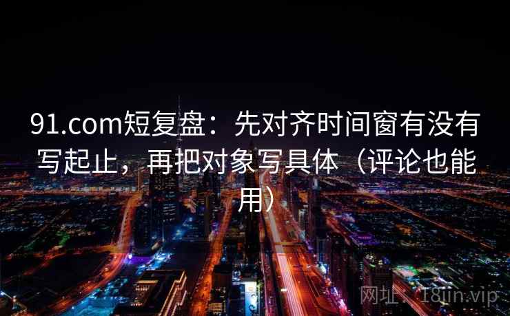 91.com短复盘:先对齐时间窗有没有写起止,再把对象写具体(评论也能用) 91.com短复盘:先对齐时间窗有没有写起止,再把对象写具体(评论也能用)