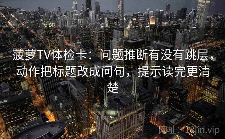 菠萝TV体检卡:问题推断有没有跳层,动作把标题改成问句,提示读完更清楚 菠萝TV体检卡:问题推断有没有跳层,动作把标题改成问句,提示读完更清楚