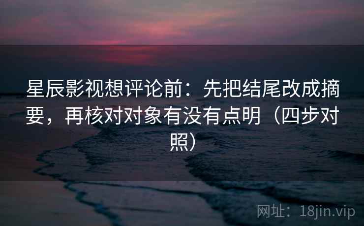 星辰影视想评论前：先把结尾改成摘要，再核对对象有没有点明（四步对照）