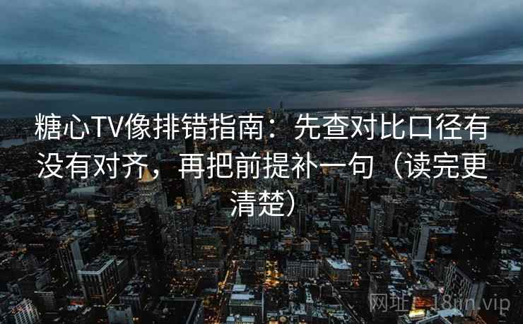 糖心TV像排错指南:先查对比口径有没有对齐,再把前提补一句(读完更清楚) 糖心TV像排错指南:先查对比口径有没有对齐,再把前提补一句(读完更清楚)