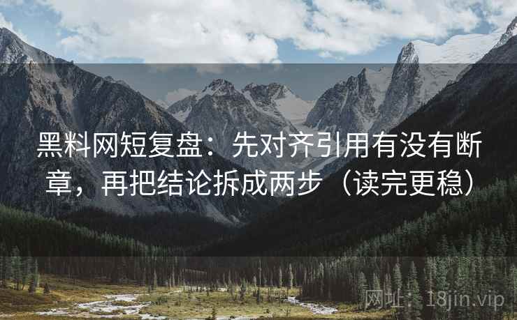 黑料网短复盘：先对齐引用有没有断章，再把结论拆成两步（读完更稳）