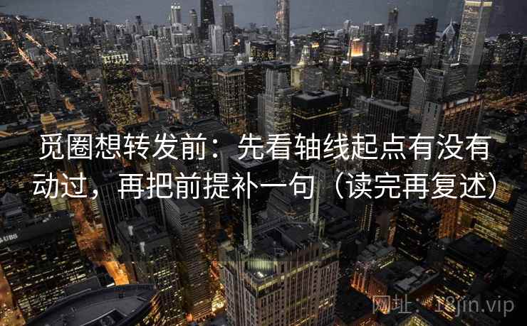 觅圈想转发前：先看轴线起点有没有动过，再把前提补一句（读完再复述）