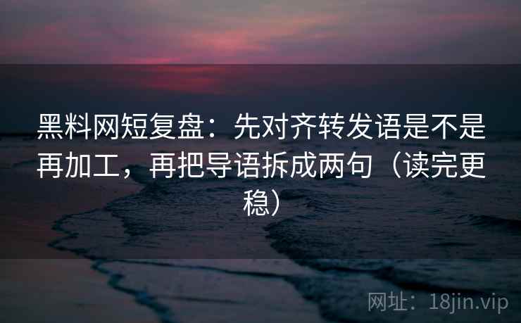 黑料网短复盘:先对齐转发语是不是再加工,再把导语拆成两句(读完更稳) 黑料网短复盘:先对齐转发语是不是再加工,再把导语拆成两句(读完更稳)