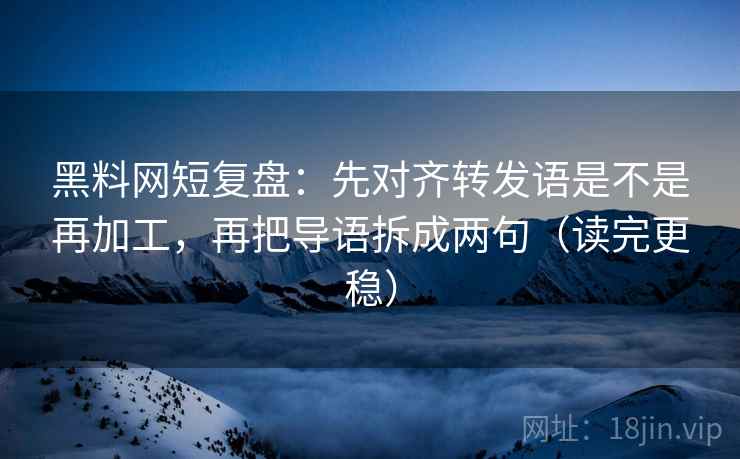 黑料网短复盘：先对齐转发语是不是再加工，再把导语拆成两句（读完更稳）