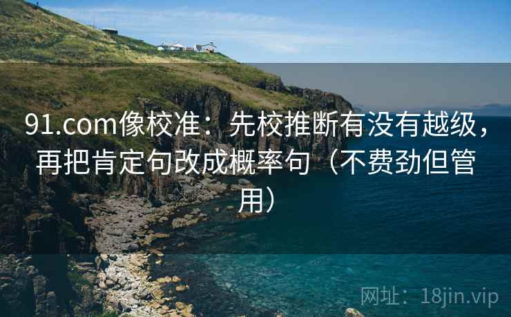 91.com像校准：先校推断有没有越级，再把肯定句改成概率句（不费劲但管用）