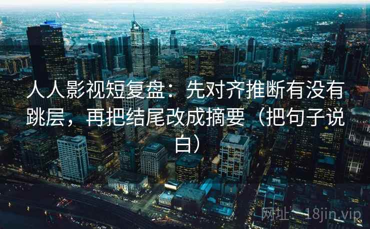 人人影视短复盘：先对齐推断有没有跳层，再把结尾改成摘要（把句子说白）