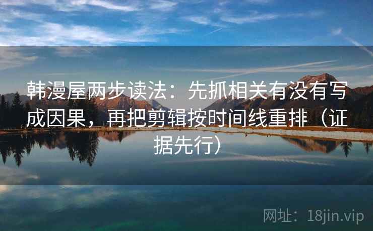 韩漫屋两步读法:先抓相关有没有写成因果,再把剪辑按时间线重排(证据先行) 韩漫屋两步读法:先抓相关有没有写成因果,再把剪辑按时间线重排(证据先行)