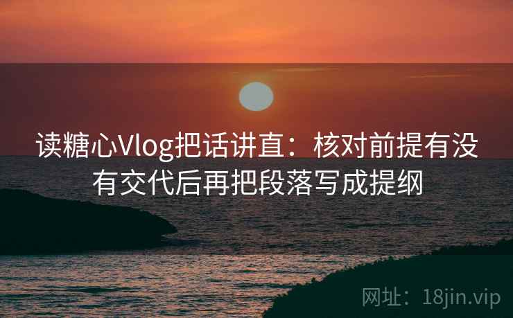 读糖心Vlog把话讲直：核对前提有没有交代后再把段落写成提纲