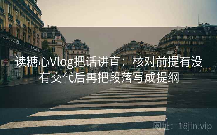 读糖心Vlog把话讲直:核对前提有没有交代后再把段落写成提纲 读糖心Vlog把话讲直:核对前提有没有交代后再把段落写成提纲