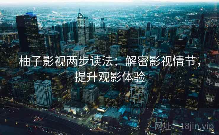 柚子影视两步读法：解密影视情节，提升观影体验