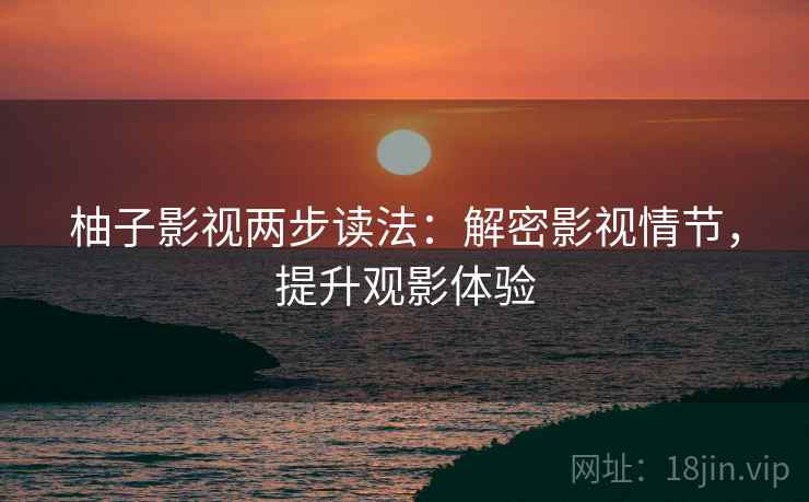 柚子影视两步读法:解密影视情节,提升观影体验 柚子影视两步读法:解密影视情节,提升观影体验