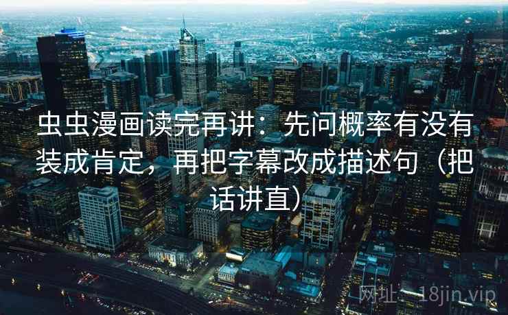 虫虫漫画读完再讲：先问概率有没有装成肯定，再把字幕改成描述句（把话讲直）