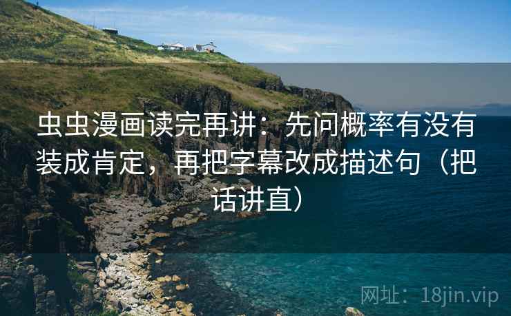 虫虫漫画读完再讲：先问概率有没有装成肯定，再把字幕改成描述句（把话讲直）
