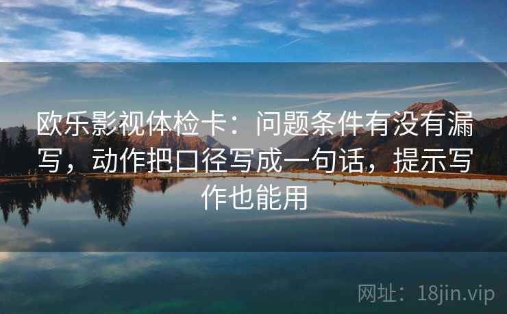 欧乐影视体检卡：问题条件有没有漏写，动作把口径写成一句话，提示写作也能用