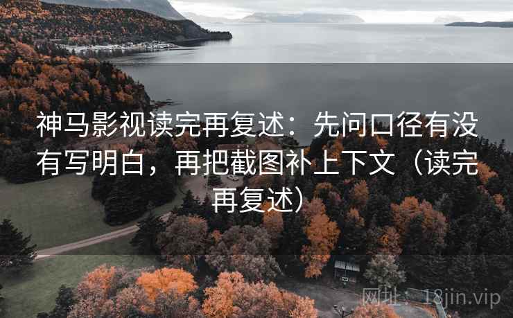 神马影视读完再复述：先问口径有没有写明白，再把截图补上下文（读完再复述）