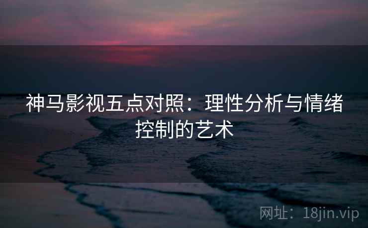 神马影视五点对照：理性分析与情绪控制的艺术