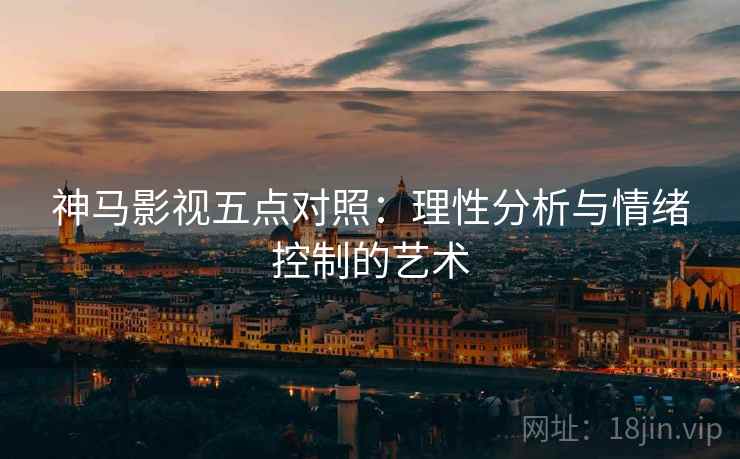 神马影视五点对照:理性分析与情绪控制的艺术 神马影视五点对照:理性分析与情绪控制的艺术