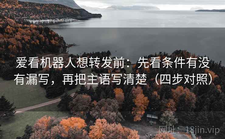 爱看机器人想转发前:先看条件有没有漏写,再把主语写清楚(四步对照) 爱看机器人想转发前:先看条件有没有漏写,再把主语写清楚(四步对照)