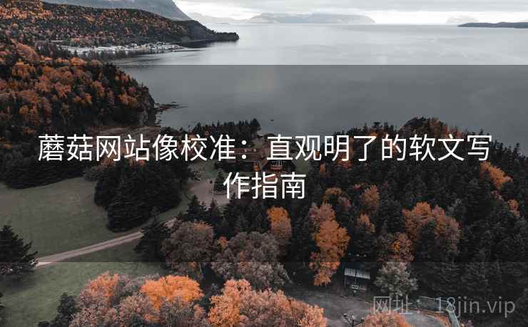 蘑菇网站像校准:直观明了的软文写作指南 蘑菇网站像校准:直观明了的软文写作指南