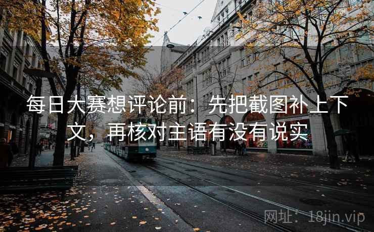 每日大赛想评论前：先把截图补上下文，再核对主语有没有说实