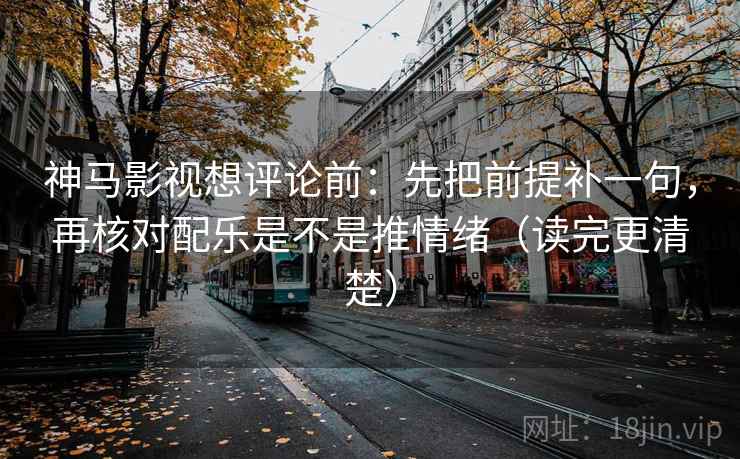 神马影视想评论前：先把前提补一句，再核对配乐是不是推情绪（读完更清楚）