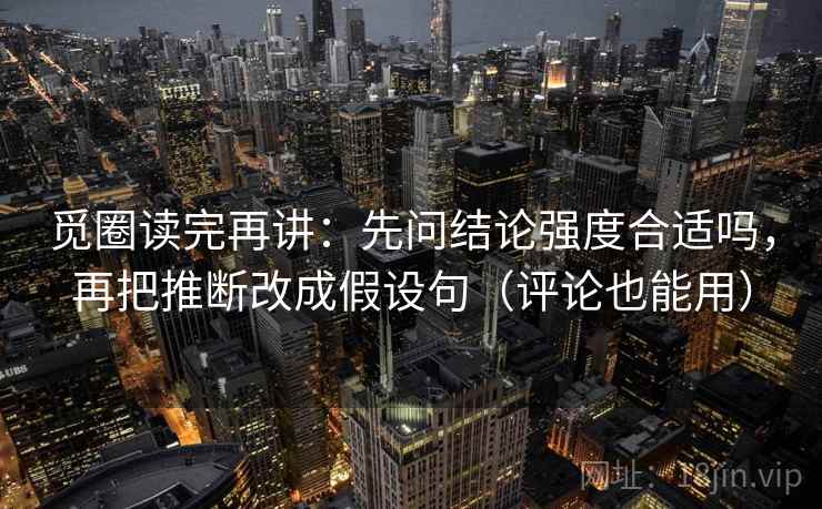 觅圈读完再讲：先问结论强度合适吗，再把推断改成假设句（评论也能用）
