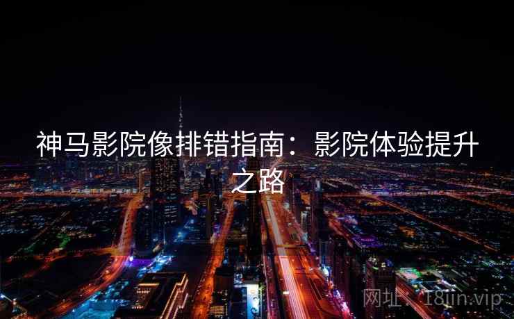 神马影院像排错指南：影院体验提升之路