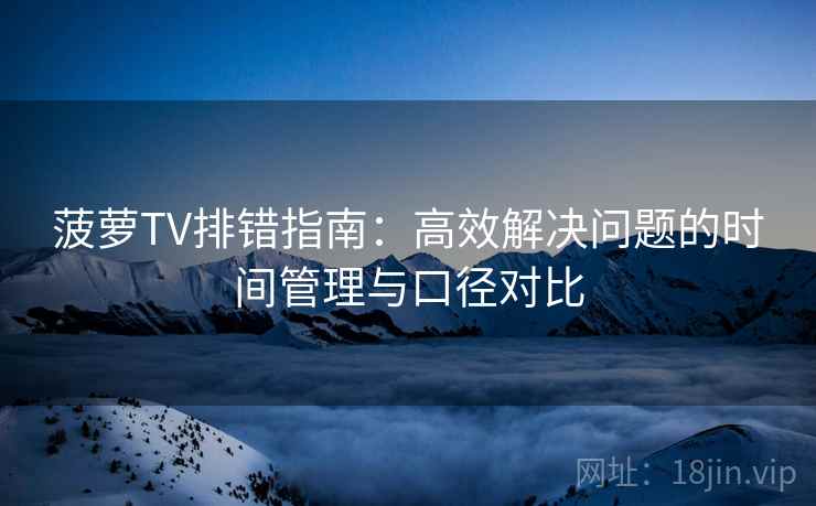 菠萝TV排错指南：高效解决问题的时间管理与口径对比