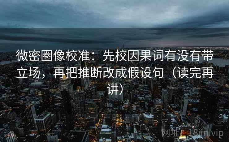 微密圈像校准：先校因果词有没有带立场，再把推断改成假设句（读完再讲）